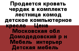 Продается кровать-чердак(в комплекте лестница,комод,детское компьютерное кресло) › Цена ­ 15 000 - Московская обл., Домодедовский р-н Мебель, интерьер » Детская мебель   